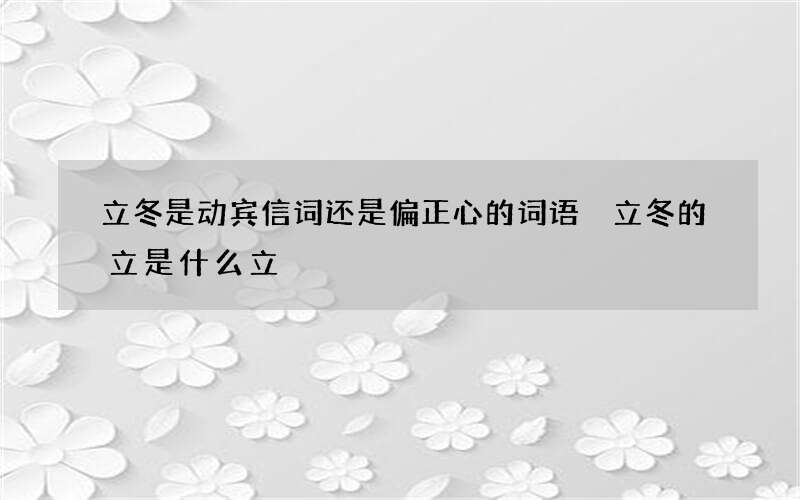 立冬是动宾信词还是偏正心的词语 立冬的立是什么立